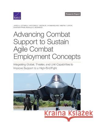 Advancing Combat Support to Sustain Agile Combat Employment Concepts: Integrating Global, Theater, and Unit Capabilities to Improve Support to a High- James A. Leftwich Katherine C. Hastings Vikram Kilambi 9781977411051