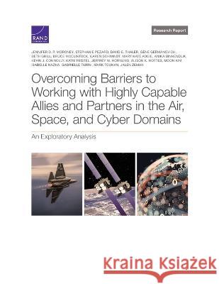 Overcoming Barriers to Working with Highly Capable Allies and Partners in the Air, Space, and Cyber Domains: An Exploratory Analysis Jennifer D. P Stephanie Pezard David E. Thaler 9781977411556