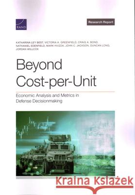 Beyond Cost-Per-Unit: Economic Analysis and Metrics in Defense Decisionmaking Katharina Ley Best Victoria A. Greenfield Craig A. Bond 9781977412416