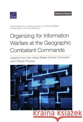 Organizing for Information Warfare at the Geographic Combatant Commands: Lessons from the United States Central Command Joint Effects Process Christopher Paul Michael Schwille Stephen Webber 9781977412744 RAND Corporation