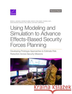 Using Modeling and Simulation to Advance Effects-Based Security Forces Planning: Developing Prototype Approaches to Estimate Risk Reduction Across Sec Brian A. Jackson Vikram Kilambi David R. Frelinger 9781977412935 RAND Corporation