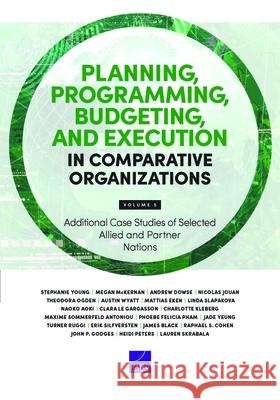 Planning, Programming, Budgeting, and Execution in Comparative Organizations: Additional Case Studies of Selected Allied and Partner Nations, Volume 5 Stephanie Young Megan McKernan Andrew Dowse 9781977413147 RAND Corporation