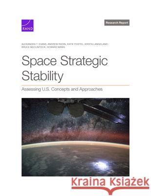 Space Strategic Stability: Assessing U.S. Concepts and Approaches Alexandra T. Evans Andrew Radin Katie Feistel 9781977413192