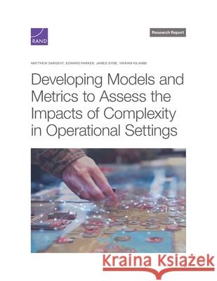 Developing Models and Metrics to Assess the Impacts of Complexity in Operational Settings Matthew Sargent Edward Parker James Syme 9781977413215