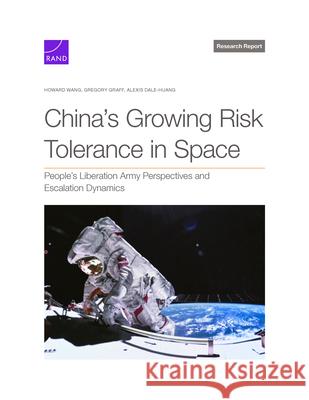 China's Growing Risk Tolerance in Space: People's Liberation Army Perspectives and Escalation Dynamics Howard Wang Gregory Graff Alexis Dale-Huang 9781977413468 RAND Corporation