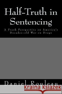 Half-Truth in Sentencing: A Fresh Perspective on America's Decades- old war on drugs Rouleau, Daniel M. 9781977512048 Createspace Independent Publishing Platform