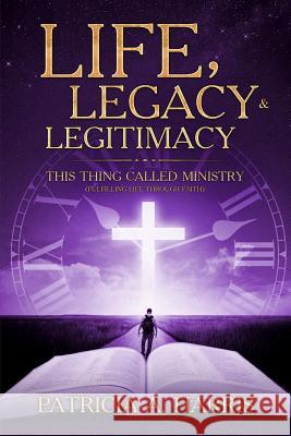 Life, Legacy and Legitimacy - This Thing Called Ministry: Fufilling Life Through Faith Patricia A. Harris 9781977520180