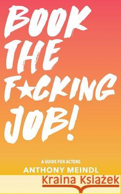 Book The Fucking Job!: A Guide for Actors Meindl, Anthony 9781977521408 Createspace Independent Publishing Platform