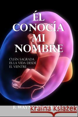 El Conocía Mi Nombre: Cuán Sagrada es la Vida Desde el Vientre Mac Leod, F. Wayne 9781977527721 Createspace Independent Publishing Platform