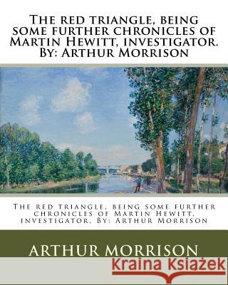 The red triangle, being some further chronicles of Martin Hewitt, investigator. By: Arthur Morrison Morrison, Arthur 9781977527776