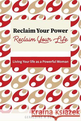 Reclaim Your Power, Reclaim Your Life: Living Your Life as a Powerful Woman Geraldine M. Bown 9781977529794 Createspace Independent Publishing Platform