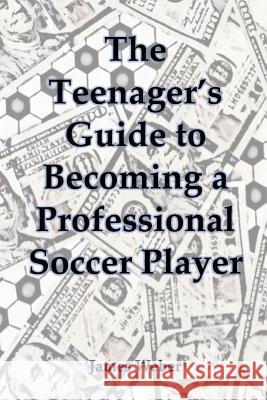 The Teenager's Guide to Becoming a Professional Soccer Player James Weber 9781977531247