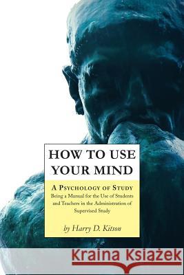 How to Use Your Mind: A Psychology of Study, Being a Manual for the Use of Students and Teachers in the Administration of Supervised Study Harry D. Kitson 9781977531360 Createspace Independent Publishing Platform