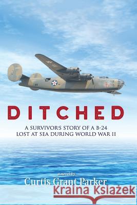 Ditched: A Survivor's Story of a B-24 Lost at Sea during World War II Parker, Curtis Grant 9781977541147