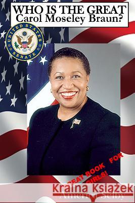 Who is the Great Carol Mosley Braun? First African American U.S. Senator: Who is the Great Carol Mosley Braun? First African American U.S. Senator Selby, America 9781977542069