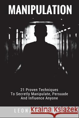 Manipulation: 21 Proven Techniques To Secretly Manipulate, Persuade And Influence Anyone Moore, Leonard 9781977543615