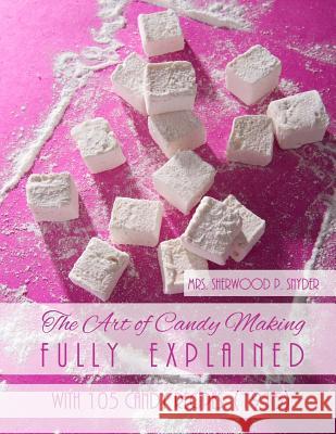 The Art of Candy Making Fully Explained: With 105 Candy Recipes Mrs Sherwood P. Snyder Miss Georgia Goodblood 9781977557582