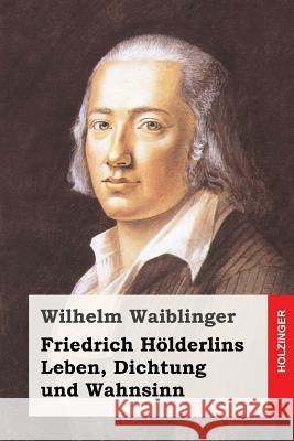 Friedrich Hölderlins Leben, Dichtung und Wahnsinn Waiblinger, Wilhelm 9781977563620 Createspace Independent Publishing Platform