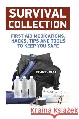 Survival Collection: First Aid Medications, Hacks, Tips and Tools to Keep You Safe Georgia Hicks 9781977569134 Createspace Independent Publishing Platform