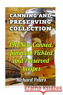 Canning And Preserving Collection: 190 New Canned, Jammed, Pickled, and Preserved Recipes Peters, Richard 9781977570536 Createspace Independent Publishing Platform