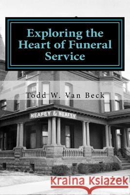 Exploring the Heart of Funeral Service: Navigating Successful Funeral Communications & The Principles of Funeral Service Counseling Van Beck, Todd W. 9781977574428 Createspace Independent Publishing Platform