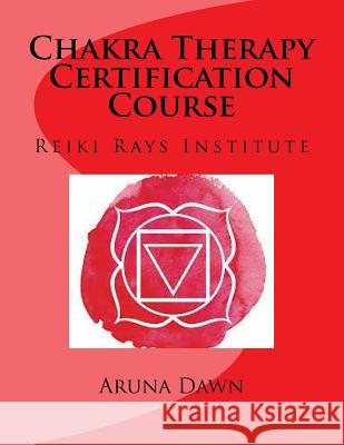 Chakra Therapy Certification Course: Reiki Rays Institute Aruna Dawn 9781977580436 Createspace Independent Publishing Platform