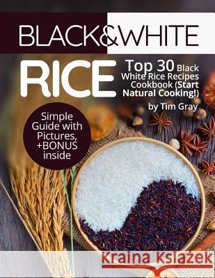 Black&White Rice: Top 30 Black White Rice Recipes Cookbook (Start Natural Cooking!) Gray, Tim 9781977589002 Createspace Independent Publishing Platform