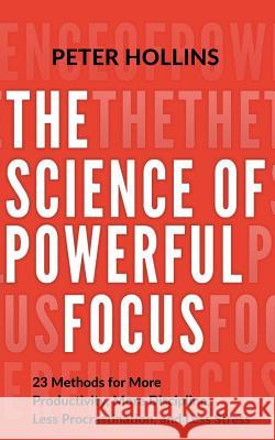 The Science of Powerful Focus: 23 Methods for More Productivity, More Discipline, Less Procrastination, and Less Stress Peter Hollins 9781977593108