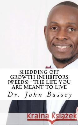 Shedding Off Growth Inhibitors (Weeds) - The Life You Are Meant To Live: You Are Already Helped - Don't Suffer Anymore! Bassey, John Abayomi 9781977593559 Createspace Independent Publishing Platform