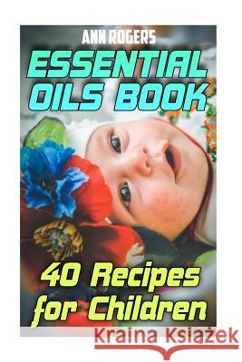 Essential Oils Book: 40 Recipes for Children: (Essential Oils, Essential Oils Book) Ann Rogers 9781977595959