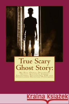 True Scary Ghost Story: My Real Ordeal Disturbing Occult Accounts, Creepy Paranormal Encounters, ESP and Unexplained Haunting Phenomena Crystal Tummala 9781977596505 Createspace Independent Publishing Platform