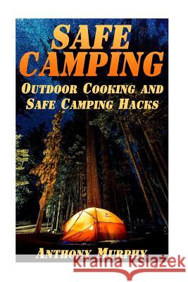 Safe Camping: Outdoor Cooking and Safe Camping Hacks: (Camping Guide, Summer Camping) Anthony Murphy 9781977596833 Createspace Independent Publishing Platform