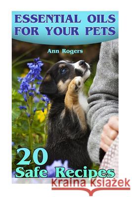 Essential Oils for Your Pets: 20 Safe Recipes: (Essential Oils, Essential Oils Book) Ann Rogers 9781977607652