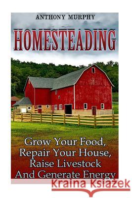 Homesteading: Grow Your Food, Repair Your House, Raise Livestock And Generate Energy: (Homesteading for Beginners, Farming) Murphy, Anthony 9781977607737 Createspace Independent Publishing Platform