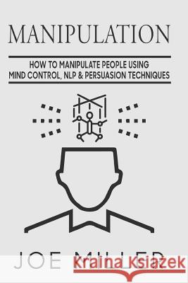 Manipulation: How To Manipulate People Using Mind Control, NLP & Persuation Techniques Miller, Joe 9781977620682 Createspace Independent Publishing Platform