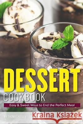 Dessert Cookbook: Easy & Sweet Ways to End the Perfect Meal Thomas Kelly 9781977621344 Createspace Independent Publishing Platform
