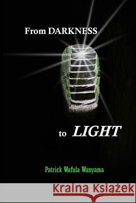 From Darkness to Light: Autobiography Mr Patrick Wafula Wanyama Mrs Cindy Andre Carrier Mr Marc Andre Carrier 9781977622730