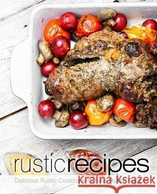 Rustic Recipes: Delicious Rustic Cooking with Easy Rustic Recipes Booksumo Press 9781977636539 Createspace Independent Publishing Platform