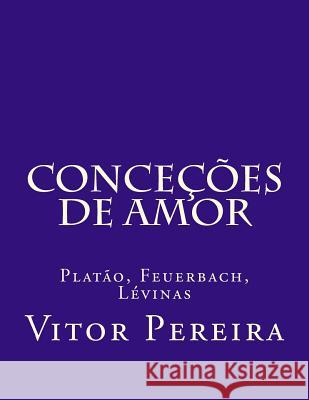 Conceções de amor: Platão, Feuerbach, Lévinas Pereira, Vitor 9781977638441 Createspace Independent Publishing Platform