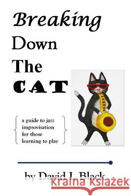 Breaking Down the Cat: A Guide to Jazz Improvisation for Those Learning to Play David I. Black 9781977641458 Createspace Independent Publishing Platform