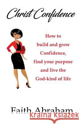 Christ Confidence: How to build and grow confidence, find your purpose and live the God-kind of life. Abraham, Faith 9781977646385 Createspace Independent Publishing Platform