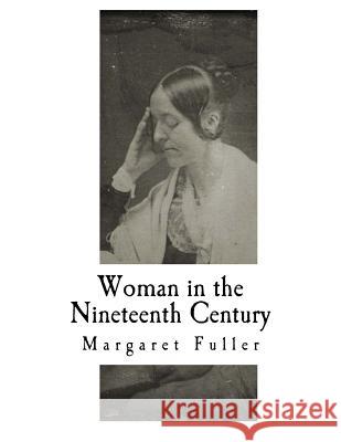Woman in the Nineteenth Century: Kindred Papers Relating to the Sphere, Condition and Duties, of Woman Margaret Fuller Arthur B. Fuller Horace Greeley 9781977652676 Createspace Independent Publishing Platform