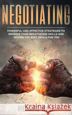 Negotiating: Powerful And Effective Strategies To Improve Your Negotiation Skills And Secure The Best Deals For You Professor of English Richard Wall 9781977657961 Createspace Independent Publishing Platform