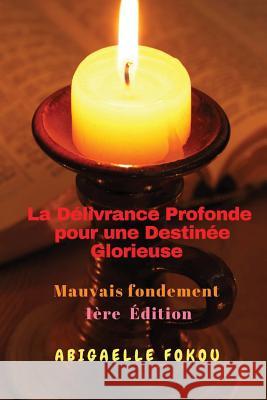 La Délivrance Profonde pour une Destinée Glorieuse: Mauvais Fondement 1ére Édition Abigaelle Fokou 9781977659354 Createspace Independent Publishing Platform