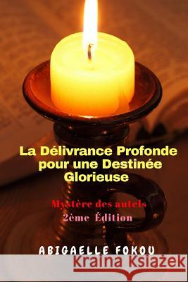 La Délivrance Profonde pour une Destinée Glorieuse: Mystère des autels 2ème édition Abigaelle Fokou 9781977659712 Createspace Independent Publishing Platform