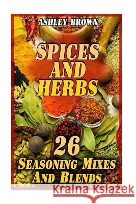 Spices And Herbs: 26 Seasoning Mixes And Blends: (Spice Book, Spices Cookbook) Brown, Ashley 9781977662996 Createspace Independent Publishing Platform