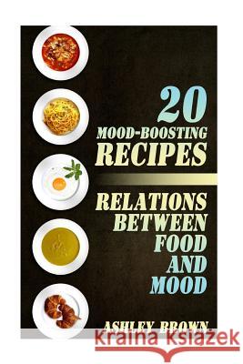 20 Mood-Boosting Recipes: Relations between Food and Mood: (Simple Recipes, Family Recipes) Brown, Ashley 9781977663252 Createspace Independent Publishing Platform