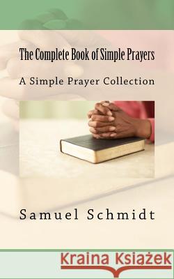 The Complete Book of Simple Prayers Samuel Lee Schmidt 9781977669247 Createspace Independent Publishing Platform