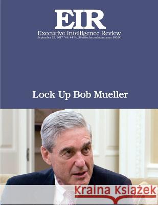 Lock Up Bob Mueller: Executive Intelligence Review; Volume 44, Issue 38 Lyndon H. Larouch 9781977671189 Createspace Independent Publishing Platform