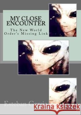 My Close Encounter: The New World Order's Missing Link Esteban Garcia 9781977677051